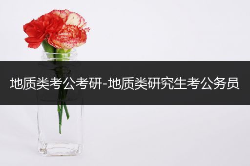 地质类考公考研-地质类研究生考公务员