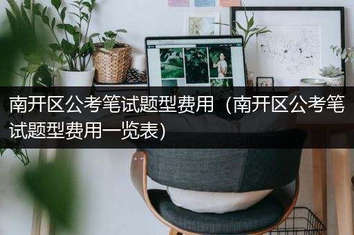 南开区公考笔试题型费用（南开区公考笔试题型费用一览表）