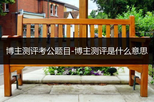 博主测评考公题目-博主测评是什么意思