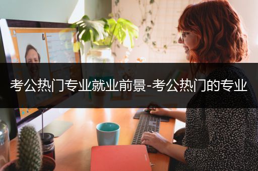 考公热门专业就业前景-考公热门的专业