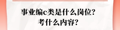 事业单位c类：事业编c类是什么岗位？考什么内容？