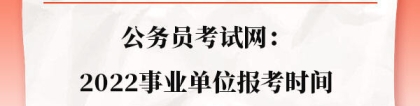 事业编报考时间：公务员考试网：2022事业单位报考时间