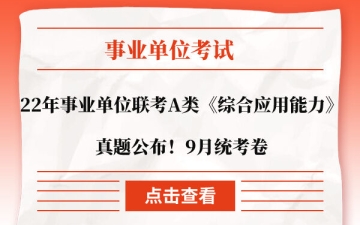 综合应用能力真题：2022年事业单位联考A类《综合应用能力》真题公布！9月统考卷