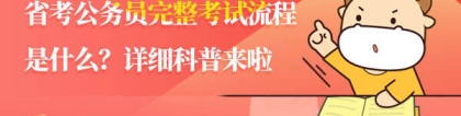 省考流程：省考公务员完整考试流程是什么？详细科普来啦