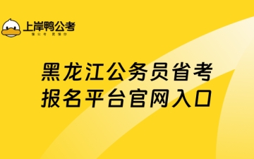 公务员省考报名：黑龙江公务员省考报名平台官网入口，快来看