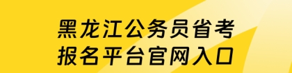 公务员省考报名：黑龙江公务员省考报名平台官网入口，快来看