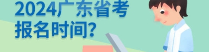 广东省考报名时间：2024年广东省考公务员考试报名时间是什么时候？