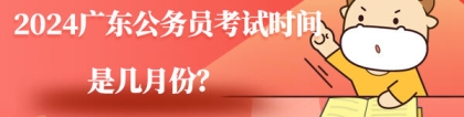 广东省考考试时间：2024广东公务员考试时间是几月份？