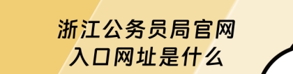 浙江省公务员局：浙江公务员局官网入口网址是什么?最新消息!