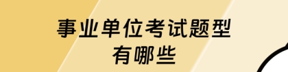 事业单位考试题型：事业单位考试题型有哪些？24考编必看！