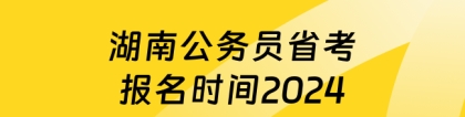 湖南省公务员报名：湖南公务员省考报名时间2024！速看