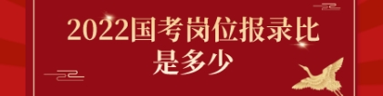 国考报录比：2022国考岗位报录比是多少