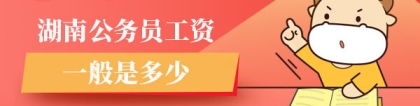 湖南公务员工资：湖南公务员工资一般是多少？快来看