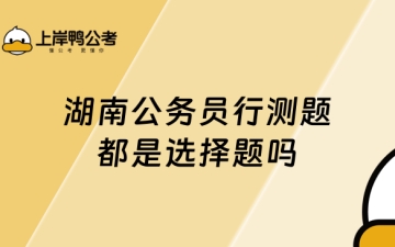 行测全是选择题吗：湖南公务员行测题都是选择题吗？了解详情！