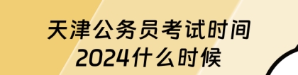 天津市考时间：天津公务员考试时间2024什么时候