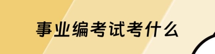 事业编考试内容：事业编考试考什么