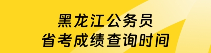 黑龙江省考时间：黑龙江公务员省考成绩查询时间，重点必读