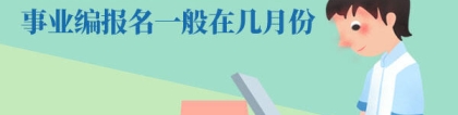 事业编报名时间：事业编报名一般在几月份